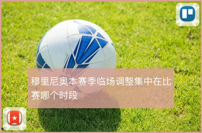 穆里尼奥本赛季临场调整集中在比赛哪个时段